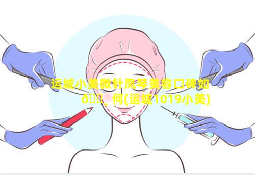 运城小美微针凤琴美容口碑如 🌸 何(运城1019小美)